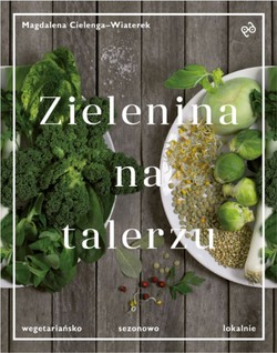 Wegetariańsko - sezonowo - lokalnie. "Zielenina na talerzu" Magdaleny Cielengi-Wiaterek
