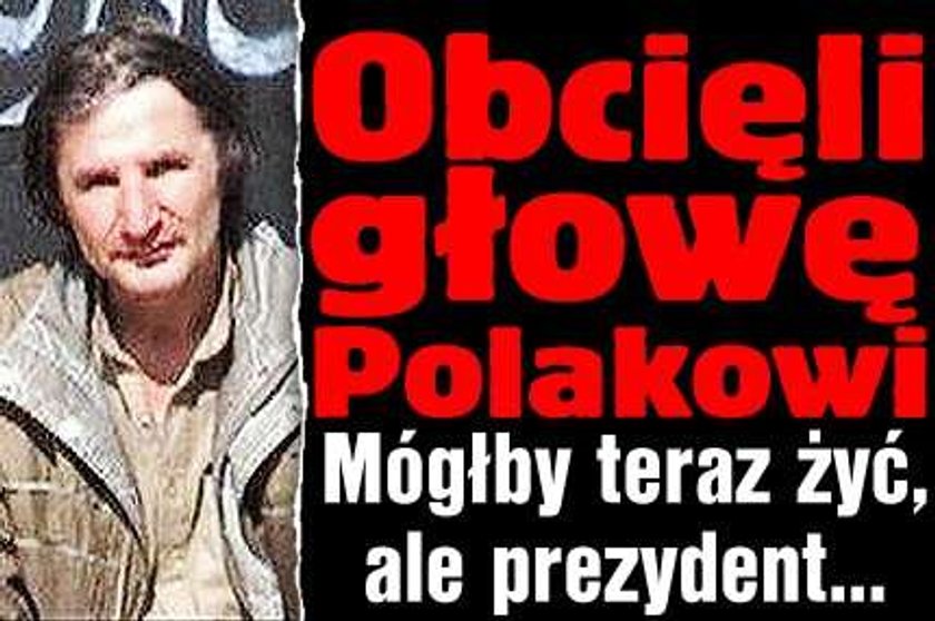 Obcięli głowę Polakowi. Mógłby teraz żyć, ale prezydent...