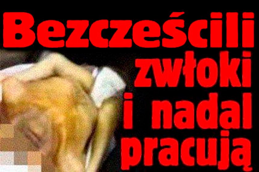 Bezcześcili zwłoki i nadal pracują!