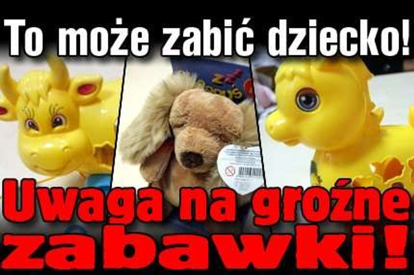 Te zabawki mogą zabijać!