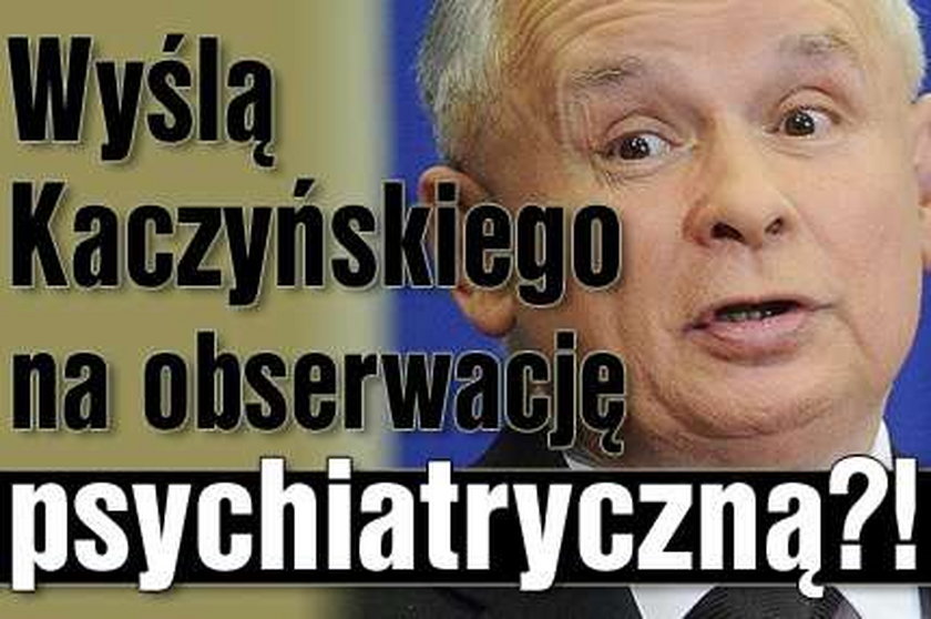 Wyślą Kaczyńskiego na obserwację psychiatryczną?!