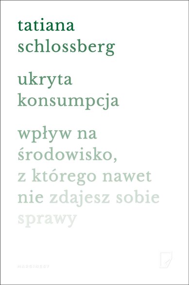 Tatiana Schlossberg, "Ukryta konsumpcja. Wpływ na środowisko, z którego nawet nie zdajesz sobie sprawy" (okładka)