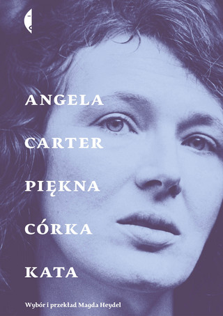 Angela Carter, „Piękna córka kata. Opowiadania wybrane”, wybór i przekład Magda Heydel, Wydawnictwo Czarne, Wołowiec 2023