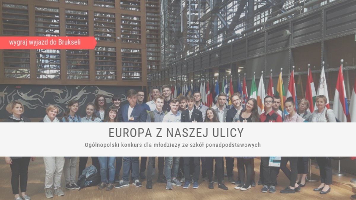 Czy wiesz, w jaki sposób losy Twojej okolicy łączą się z europejską tradycją i wartościami? Już po raz drugi Polska Fundacja Dzieci i Młodzieży zaprasza do ogólnopolskiego konkursu "Europa z naszej ulicy" i zachęca młodzież ze szkół ponadpodstawowych do odkrywania związków lokalnej społeczności z Europą. Zwycięzcy wyjadą do Brukseli i poznają, jak działają europejskie instytucje. Zgłoszenia można nadsyłać do 31 października 2018 roku.