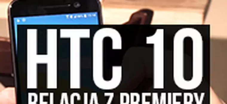 HTC 10 - sprawdzamy nową generację flagowca od tajwańskiego producenta [relacja z premiery]