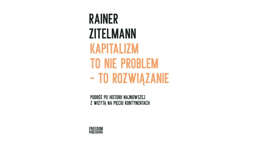 RAINER ZITELMANN: "KAPITALIZM TO NIE PROBLEM – TO ROZWIĄZANIE"; PRZEŁ. KATARZYNA JOPEK; FREEDOM PUBLISHING, 2022