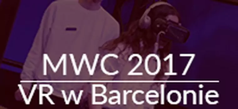 VR na MWC 2017 - co piszczy w świecie wirtualnej rzeczywistości?