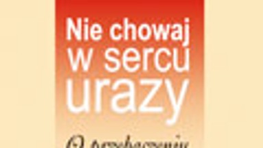 Nie chowaj w sercu urazy. O przebaczeniu. Fragment książki