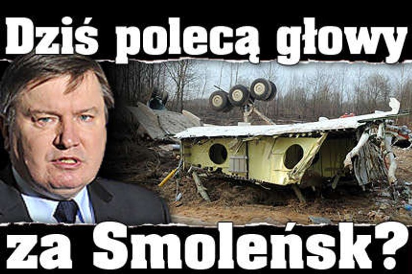 Dziś polecą głowy za Smoleńsk?