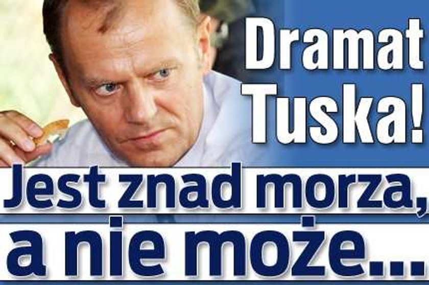 Dramat Tuska! Jest znad morza, a nie może...