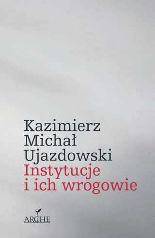 Kazimierz M. Ujazdowski, „Instytucje i ich wrogowie”, Arche, Kraków 2022