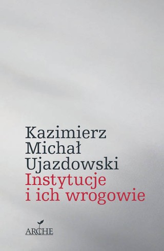 Kazimierz M. Ujazdowski, „Instytucje i ich wrogowie”, Arche, Kraków 2022