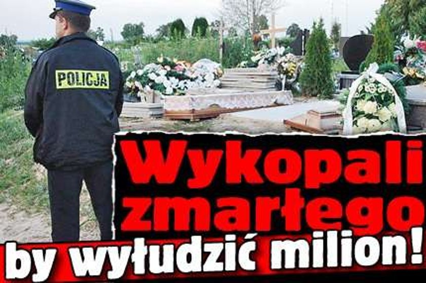 Wykopali zmarłego by wyłudzić milion!