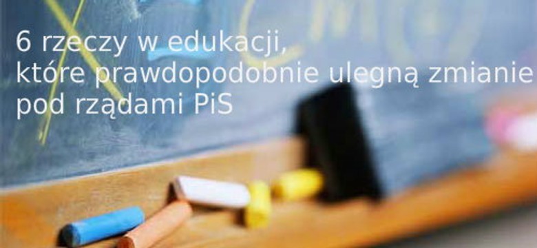 6 rzeczy w edukacji, które prawdopodobnie ulegną zmianie pod rządami PiS