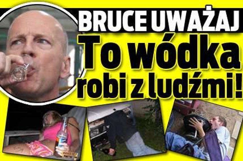 Bruce uważaj. To wódka robi z ludźmi!