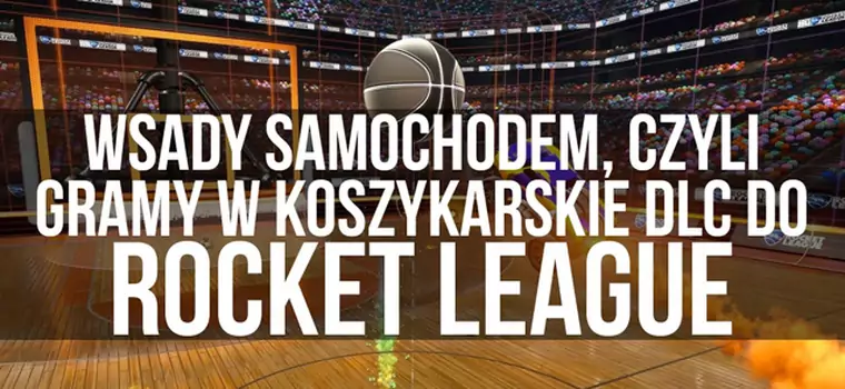 Wsady samochodem, czyli  gramy w koszykarskie DLC do Rocket League