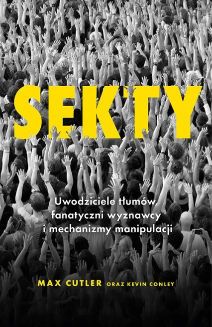 Max Cutler, Kevin Conley -  Sekty. Uwodziciele tłumów, fanatyczni wyznawcy i mechanizmy manipulacji