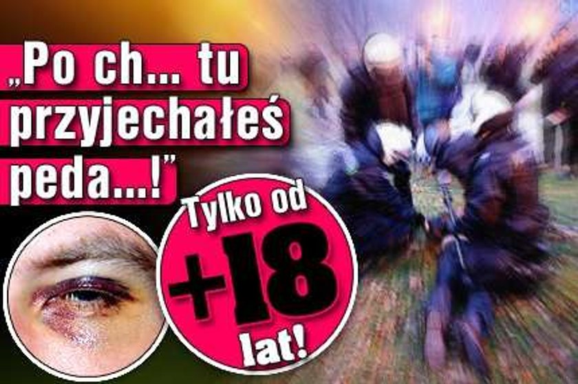 "Po ch... tu przyjechałeś peda....!" Od +18 lat!