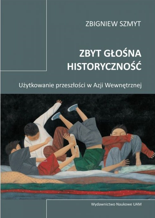 Zbigniew Szmyt,  "Zbyt głośna historyczność. Użytkowanie przeszłości w Azji Wewnętrznej"