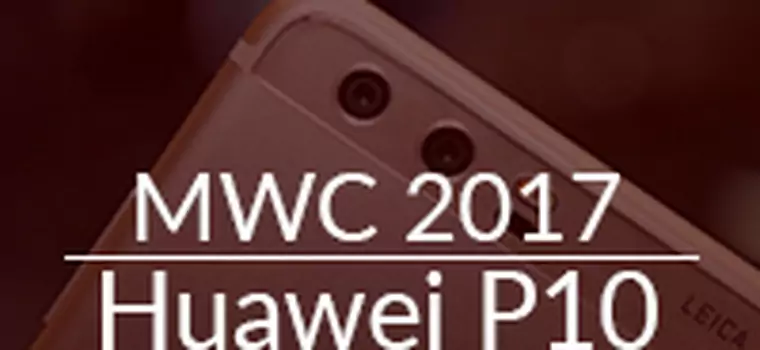 Huawei P10 w akcji - P9 na sterydach [MWC 2017]