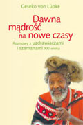 Dawna mądrość na nowe czasy. Rozmowy z uzdrawiaczami i szamanami XXI wieku