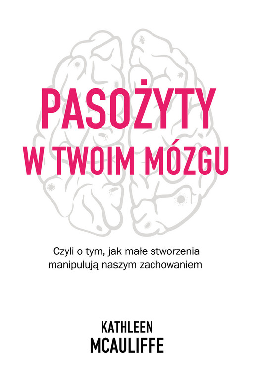 Kathleen McAuliffe,
"Pasożyty w twoim mózgu. Jak małe stworzenia manipulują naszym zachowaniem"