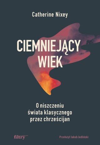 Catherine Nixey, „Ciemniejący wiek. O niszczeniu świata klasycznego przez chrześcijan”, przeł. Jakub Jedliński, Filtry, Warszawa 2023