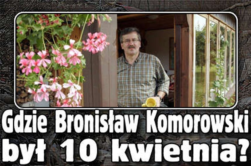 Gdzie Bronisław Komorowski był 10 kwietnia?