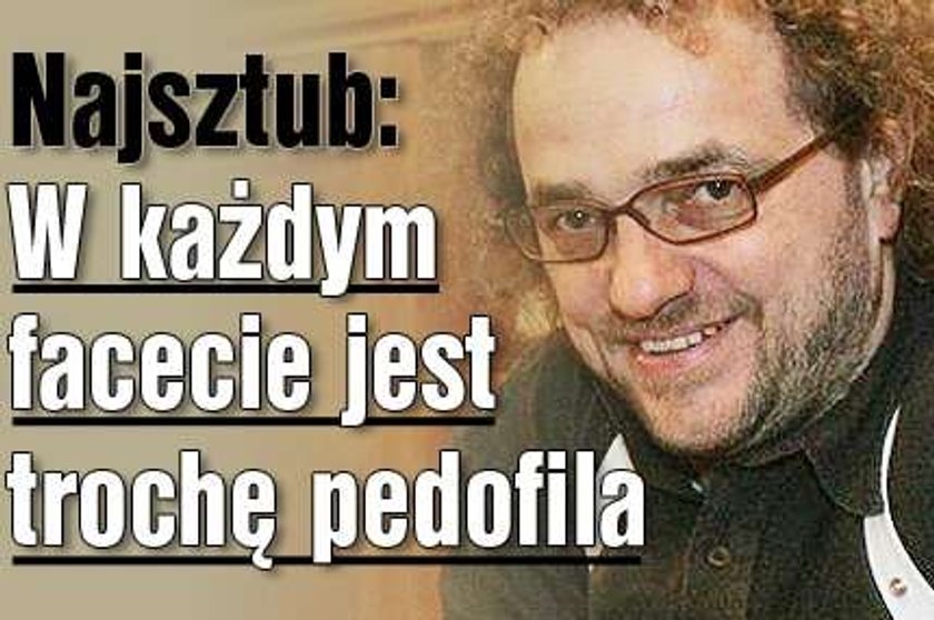 Najsztub: W każdym facecie jest trochę pedofila