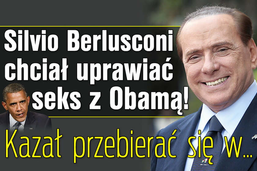 Berlusconi chciał uprawiać seks z Obamą Kazał przebierać się w