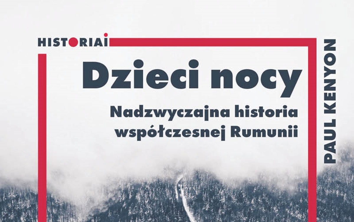Paul Kenyon „Dzieci nocy. Nadzwyczajna historia współczesnej Rumunii”, przeł. Joanna Gilewicz, wyd. Uniwersytetu Jagiellońskiego, Kraków 2023