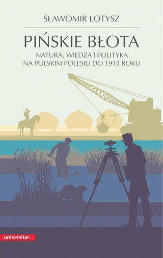 Sławomir Łotysz, „Pińskie błota. Natura, wiedza i polityka na polskim Polesiu do 1945 roku”, Universitas, Warszawa 2023