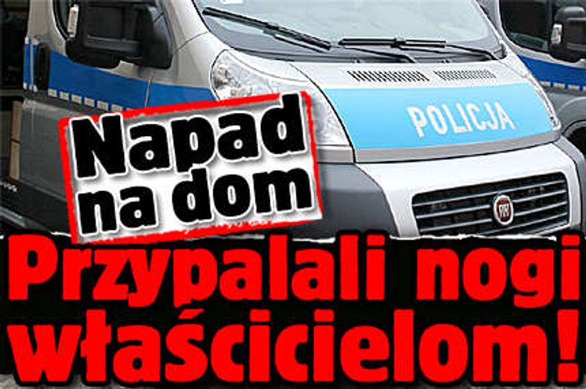 Napad na dom. Przypalali nogi właścicielom!