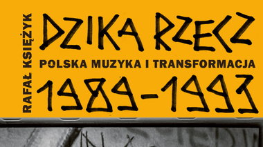 "Dzika rzecz - polska muzyka i transformacja 1989-1993" autorstwa Rafała Księżyka (Wydawnictwo Czarne)