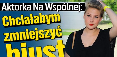 Aktorka Na Wspólnej: Chciałabym zmniejszyć biust