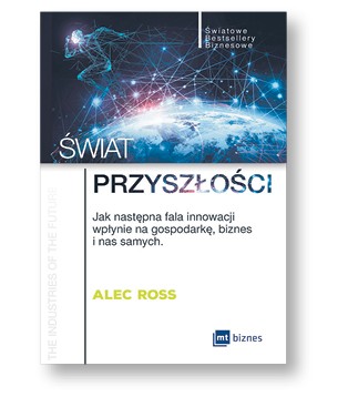 Alec Ross „Świat przyszłości. Jak następna fala innowacji wpłynie na gospodarkę, biznes i nas samych”, tłum. Anita Doroba MT Biznes. Warszawa 2017