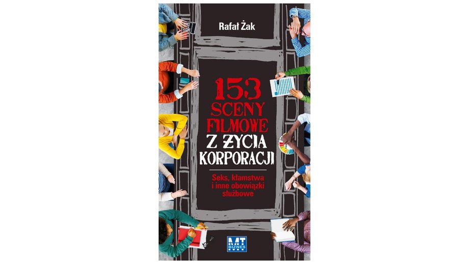 "153 sceny filmowe z życia korporacji. Seks, kłamstwa i inne obowiązki służbowe" Rafał Żak, Wydawnictwo MT Biznes, Warszawa 2016