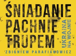Nowa książka Zbigniewa Parafianowicza „Śniadanie pachnie trupem. Ukraina na wojnie”