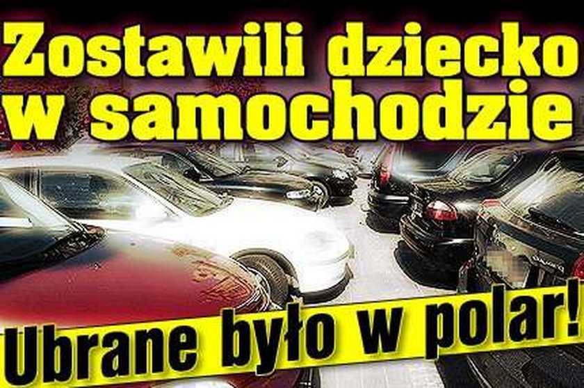 Zostawili dziecko w samochodzie. Ubrane było w polar!