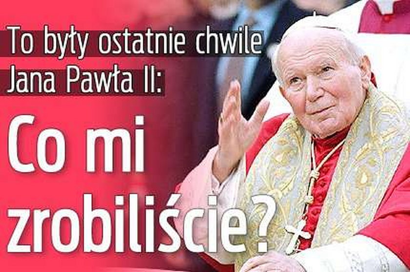 To były ostatnie chwile Jana Pawła II: Co mi zrobiliście?