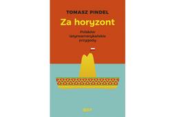 Tomasz Pindel, „Za horyzont. Polaków latynoamerykańskie przygody