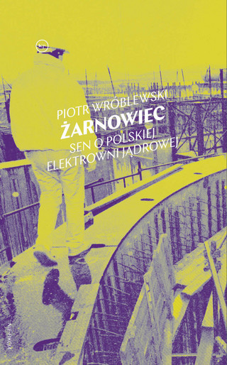 Piotr Wróblewski, „Żarnowiec. Sen o polskiej elektrowni jądrowej”, Krytyka Polityczna, Warszawa 2023
