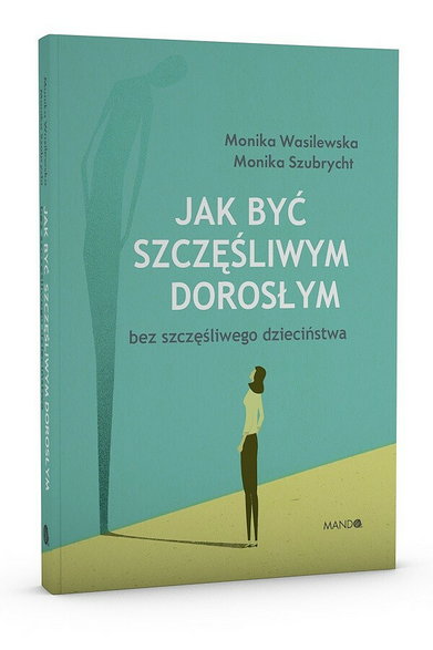 Monika Wasilewska, Monika Szubrycht "Jak być szczęśliwym dorosłym bez szczęśliwego dzieciństwa" (Wyd. MANDO)