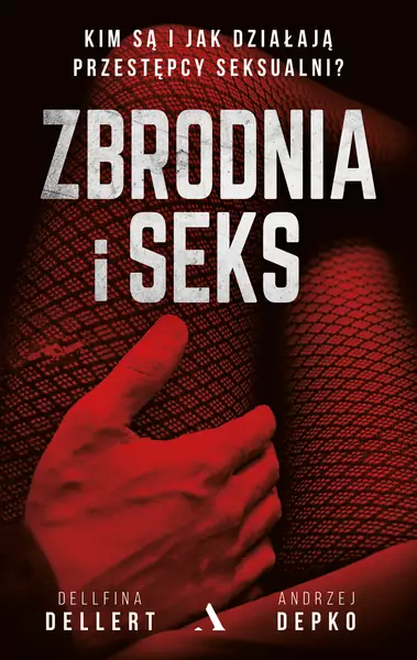 Delfina Dellert i Andrzej Depko &#39;Zbrodnia i seks. Kim są i jak działają przestępcy seksualni&#39;, Wydawnictwo Agora