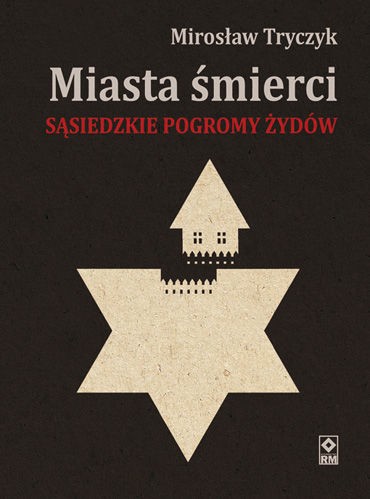 Mirosław Tryczyk, "Miasta śmierci. Sąsiedzkie pogromy Żydów w latach 1941-1942"