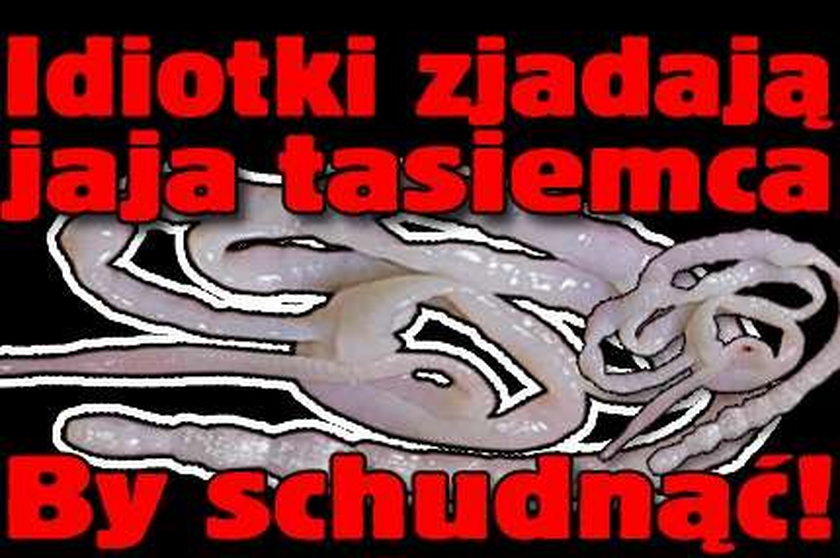 Idiotki zjadają jaja tasiemca. By schudnąć!