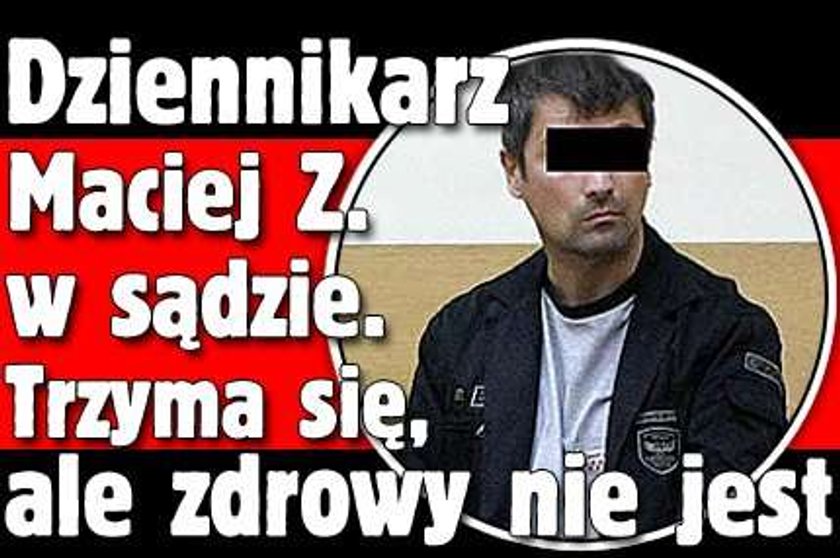 Dziennikarz Maciej Z. w sądzie. Trzyma się, ale zdrowy nie jest