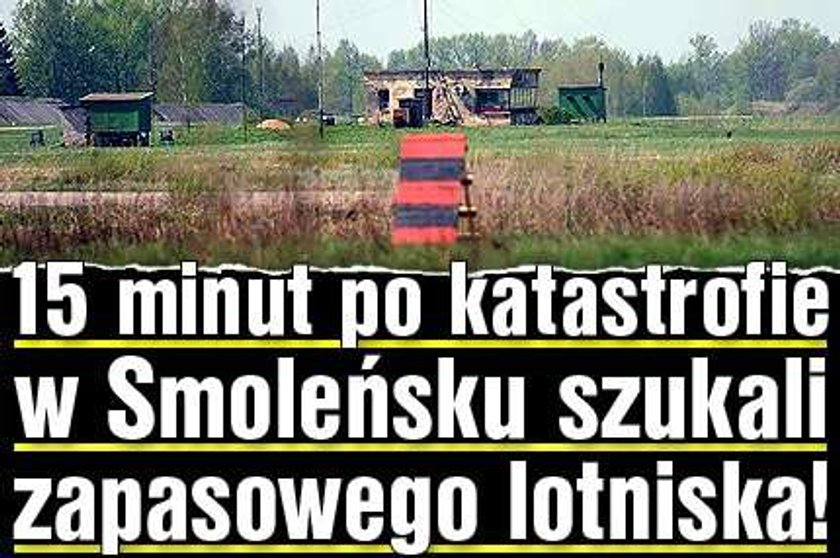 15 minut po katastrofie w Smoleńsku szukali zapasowego lotniska!