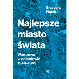 Grzegorz Piątek "Najlepsze miasto świata. Warszawa w odbudowie 1944-1949" [RECENZJA]