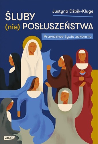 Justyna Dżbik-Kluge - Śluby (nie)posłuszeństwa. Prawdziwe życie zakonnic 